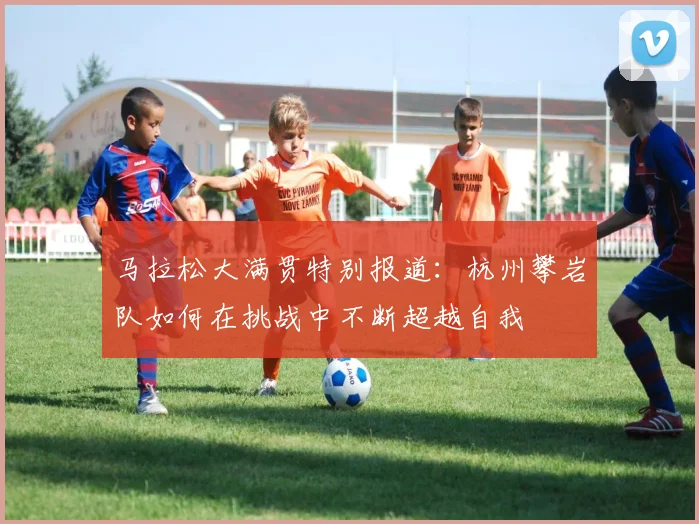 马拉松大满贯特别报道：杭州攀岩队如何在挑战中不断超越自我