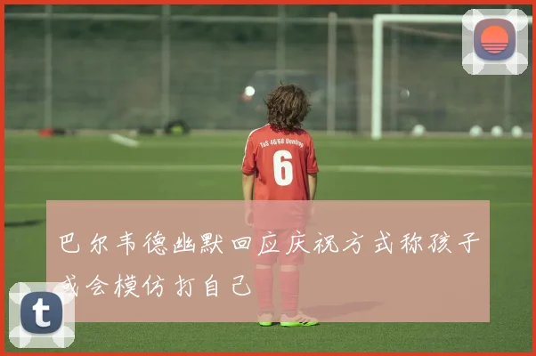 巴尔韦德幽默回应庆祝方式称孩子或会模仿打自己