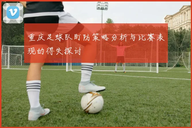 重庆足球队盯防策略分析与比赛表现的得失探讨