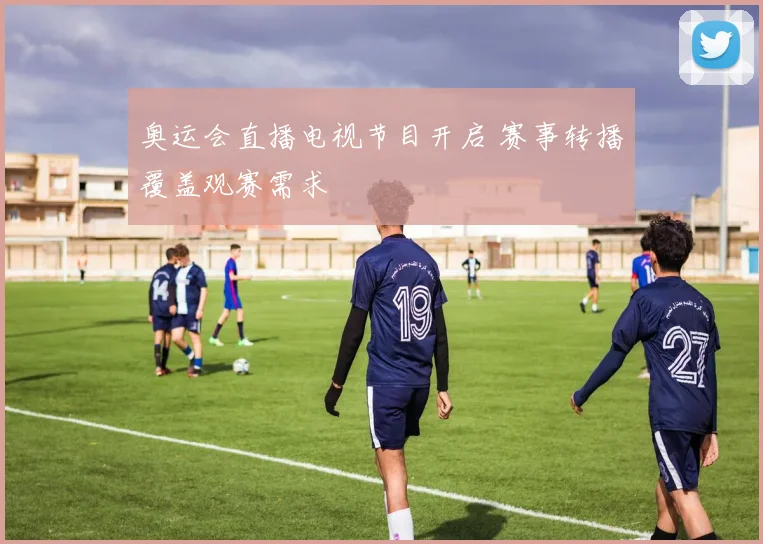 奥运会直播电视节目开启 赛事转播覆盖观赛需求
