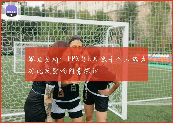 赛后分析：FPX与EDG选手个人能力对比及影响因素探讨