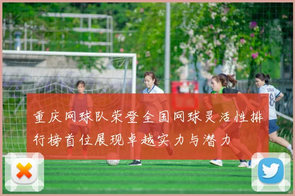重庆网球队荣登全国网球灵活性排行榜首位展现卓越实力与潜力