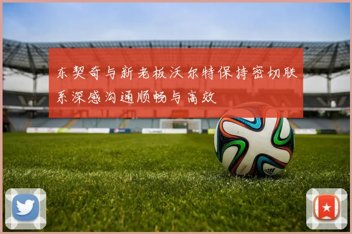 东契奇与新老板沃尔特保持密切联系深感沟通顺畅与高效