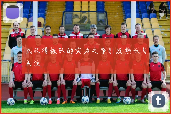 武汉滑板队的实力之争引发热议与关注