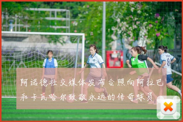 阿诺德社交媒体发布合照向阿拉巴和卡瓦哈尔致敬永远的传奇球员