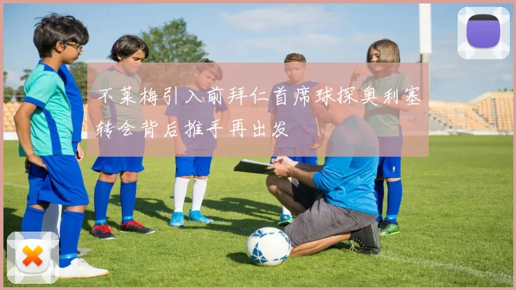 不莱梅引入前拜仁首席球探奥利塞转会背后推手再出发