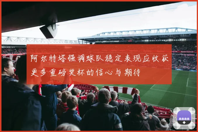阿尔特塔强调球队稳定表现应收获更多重磅奖杯的信心与期待