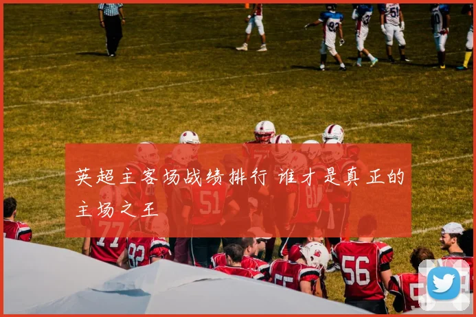 英超主客场战绩排行 谁才是真正的主场之王