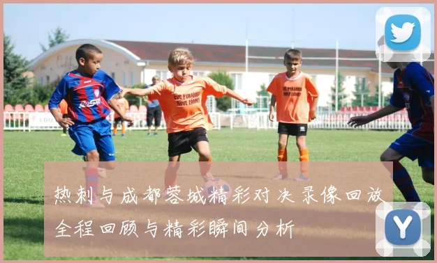 热刺与成都蓉城精彩对决录像回放全程回顾与精彩瞬间分析