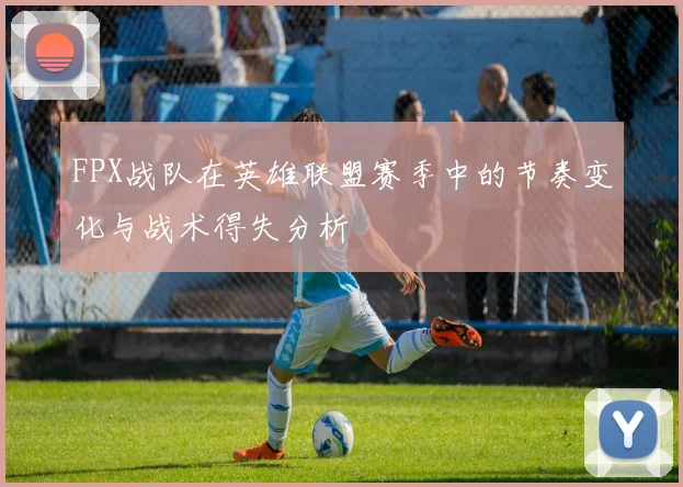 FPX战队在英雄联盟赛季中的节奏变化与战术得失分析