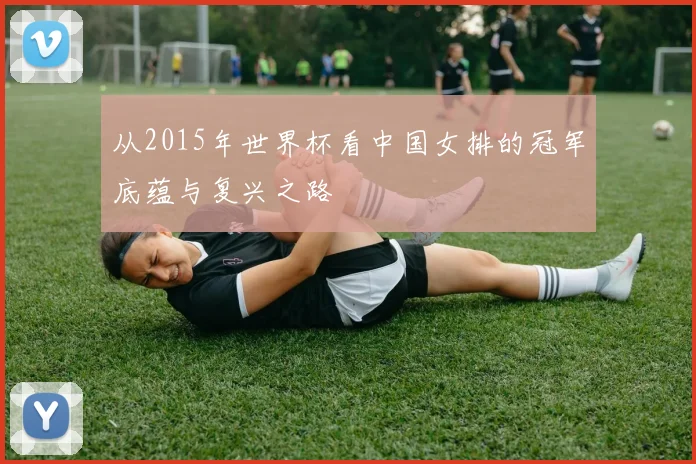 从2015年世界杯看中国女排的冠军底蕴与复兴之路